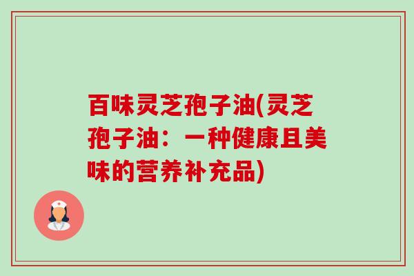 百味灵芝孢子油(灵芝孢子油:一种健康且美味的营养补充品) 百味灵芝孢子油(灵芝孢子油:一种健康且美味的营养补充品)
