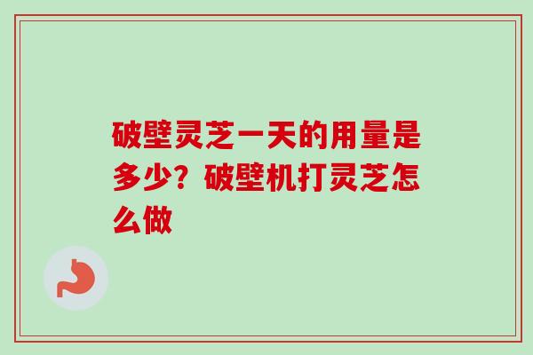 破壁灵芝一天的用量是多少?破壁机打灵芝怎么做 破壁灵芝一天的用量是多少?破壁机打灵芝怎么做
