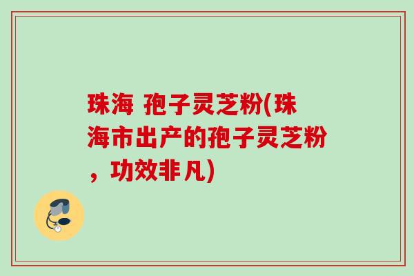 珠海 孢子灵芝粉(珠海市出产的孢子灵芝粉,功效非凡) 珠海 孢子灵芝粉(珠海市出产的孢子灵芝粉,功效非凡)