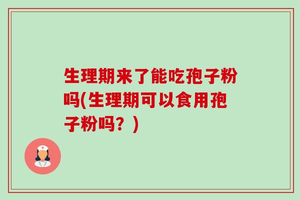 生理期来了能吃孢子粉吗(生理期可以食用孢子粉吗?) 生理期来了能吃孢子粉吗(生理期可以食用孢子粉吗?)
