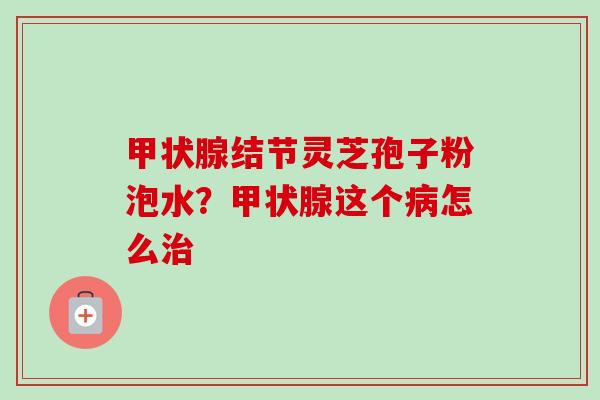 结节灵芝孢子粉泡水?这个怎么 结节灵芝孢子粉泡水?这个怎么