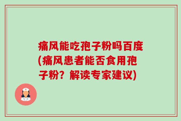 痛风能吃孢子粉吗百度(痛风患者能否食用孢子粉?解读专家建议) 痛风能吃孢子粉吗百度(痛风患者能否食用孢子粉?解读专家建议)