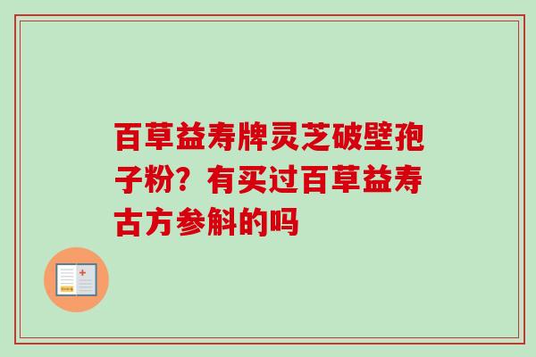 百草益寿牌灵芝破壁孢子粉？有买过百草益寿古方参斛的吗