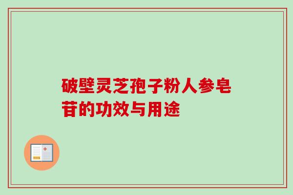 破壁灵芝孢子粉人参皂苷的功效与用途 破壁灵芝孢子粉人参皂苷的功效与用途