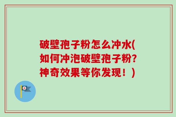 破壁孢子粉怎么冲水(如何冲泡破壁孢子粉?神奇效果等你发现!) 破壁孢子粉怎么冲水(如何冲泡破壁孢子粉?神奇效果等你发现!)