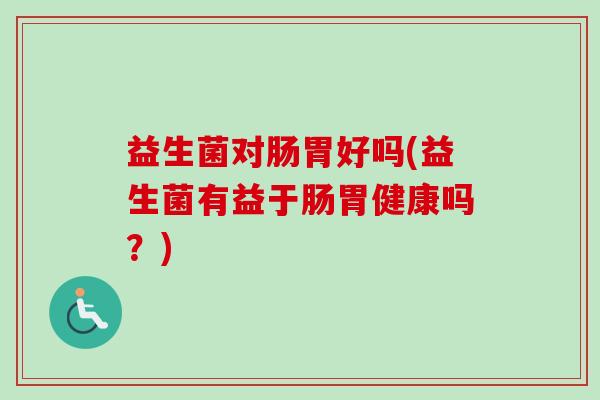 益生菌对肠胃好吗(益生菌有益于肠胃健康吗?) 益生菌对肠胃好吗(益生菌有益于肠胃健康吗?)