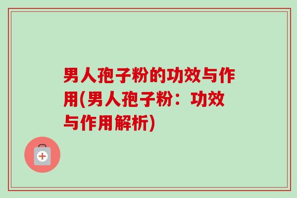 男人孢子粉的功效与作用(男人孢子粉：功效与作用解析)