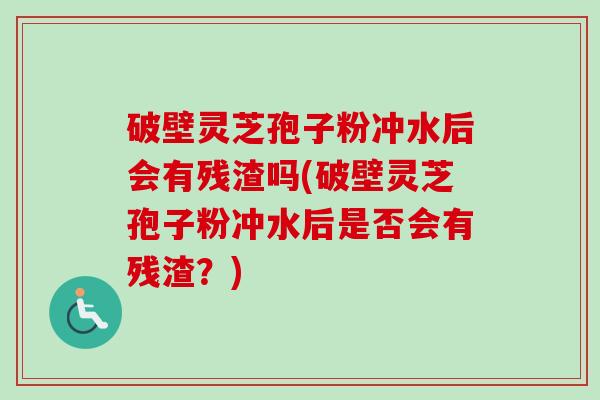 破壁灵芝孢子粉冲水后会有残渣吗(破壁灵芝孢子粉冲水后是否会有残渣?) 破壁灵芝孢子粉冲水后会有残渣吗(破壁灵芝孢子粉冲水后是否会有残渣?)