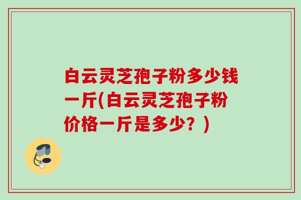 白云灵芝孢子粉多少钱一斤(白云灵芝孢子粉价格一斤是多少?) 白云灵芝孢子粉多少钱一斤(白云灵芝孢子粉价格一斤是多少?)