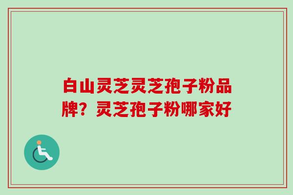 白山灵芝灵芝孢子粉品牌?灵芝孢子粉哪家好 白山灵芝灵芝孢子粉品牌?灵芝孢子粉哪家好