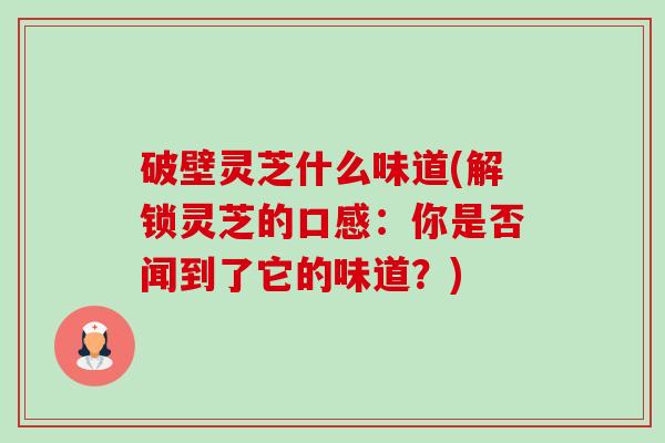 破壁灵芝什么味道(解锁灵芝的口感:你是否闻到了它的味道?) 破壁灵芝什么味道(解锁灵芝的口感:你是否闻到了它的味道?)