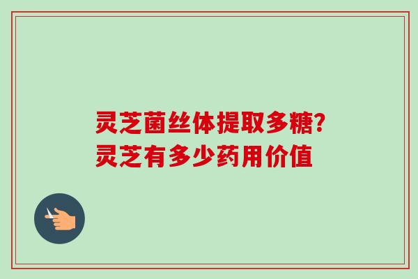 灵芝菌丝体提取多糖?灵芝有多少药用价值 灵芝菌丝体提取多糖?灵芝有多少药用价值