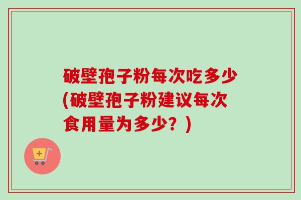 破壁孢子粉每次吃多少(破壁孢子粉建议每次食用量为多少?) 破壁孢子粉每次吃多少(破壁孢子粉建议每次食用量为多少?)