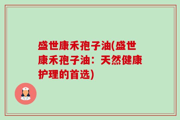 盛世康禾孢子油(盛世康禾孢子油：天然健康护理的首选)