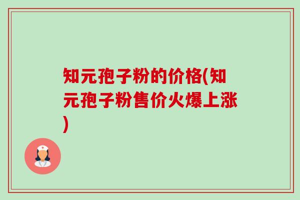 知元孢子粉的价格(知元孢子粉售价火爆上涨) 知元孢子粉的价格(知元孢子粉售价火爆上涨)