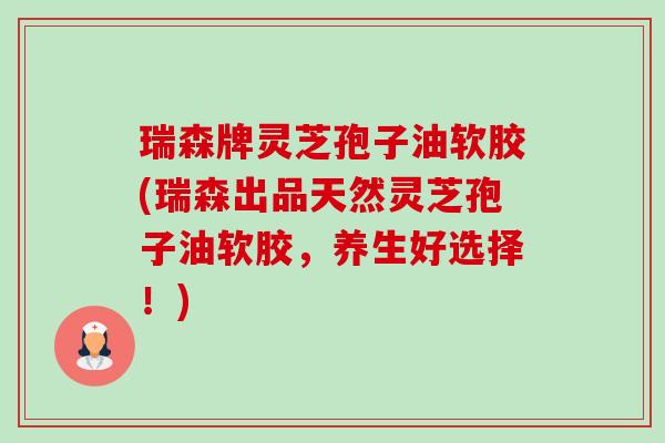 瑞森牌灵芝孢子油软胶(瑞森出品天然灵芝孢子油软胶,养生好选择!) 瑞森牌灵芝孢子油软胶(瑞森出品天然灵芝孢子油软胶,养生好选择!)