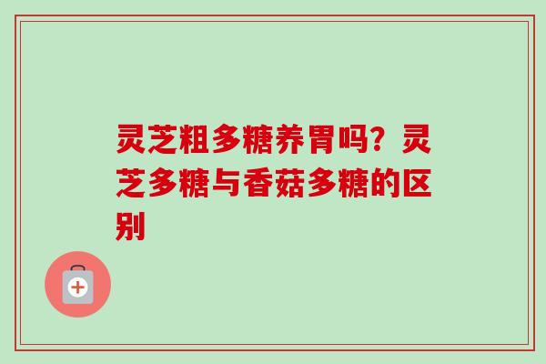 灵芝粗多糖养胃吗?灵芝多糖与香菇多糖的区别 灵芝粗多糖养胃吗?灵芝多糖与香菇多糖的区别