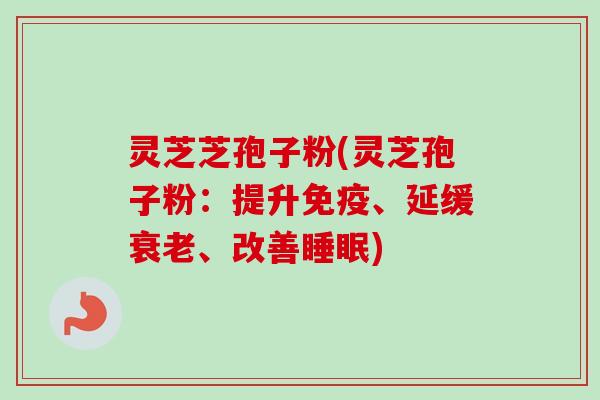 灵芝芝孢子粉(灵芝孢子粉:提升免疫、延缓、改善) 灵芝芝孢子粉(灵芝孢子粉:提升免疫、延缓、改善)