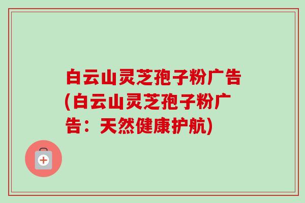 白云山灵芝孢子粉广告(白云山灵芝孢子粉广告:天然健康护航) 白云山灵芝孢子粉广告(白云山灵芝孢子粉广告:天然健康护航)