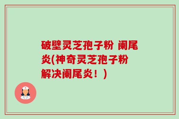 破壁灵芝孢子粉 阑尾炎(神奇灵芝孢子粉 解决阑尾炎！)