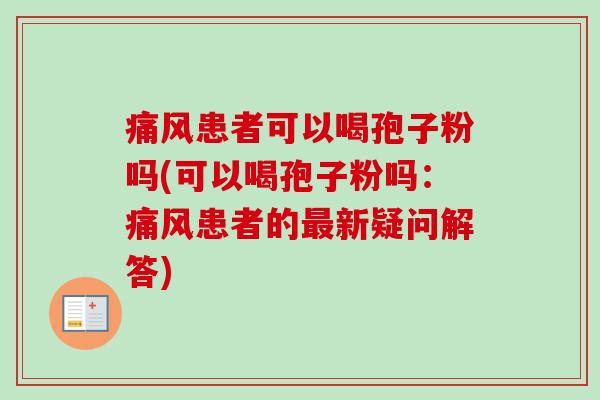 痛风患者可以喝孢子粉吗(可以喝孢子粉吗:痛风患者的新疑问解答) 痛风患者可以喝孢子粉吗(可以喝孢子粉吗:痛风患者的新疑问解答)