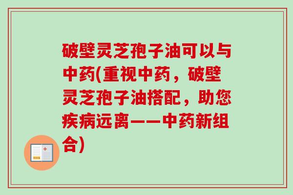 破壁灵芝孢子油可以与(重视,破壁灵芝孢子油搭配,助您远离——新组合) 破壁灵芝孢子油可以与(重视,破壁灵芝孢子油搭配,助您远离——新组合)