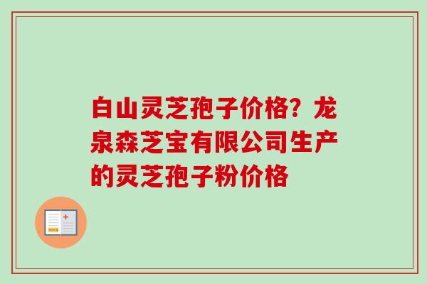 白山灵芝孢子价格?龙泉森芝宝有限公司生产的灵芝孢子粉价格 白山灵芝孢子价格?龙泉森芝宝有限公司生产的灵芝孢子粉价格