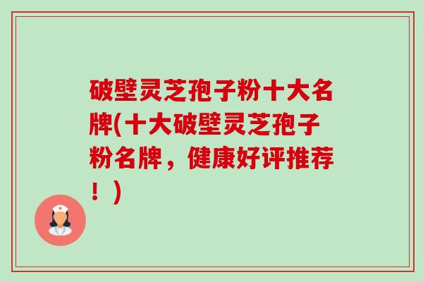 破壁灵芝孢子粉十大名牌(十大破壁灵芝孢子粉名牌,健康好评推荐!) 破壁灵芝孢子粉十大名牌(十大破壁灵芝孢子粉名牌,健康好评推荐!)