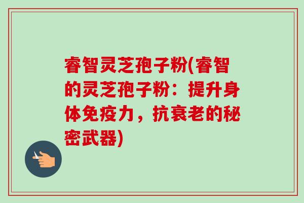 睿智灵芝孢子粉(睿智的灵芝孢子粉:提升身体免疫力,抗的秘密武器) 睿智灵芝孢子粉(睿智的灵芝孢子粉:提升身体免疫力,抗的秘密武器)