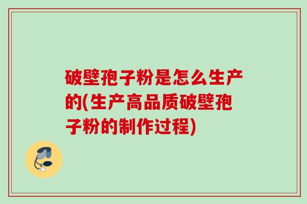 破壁孢子粉是怎么生产的(生产高品质破壁孢子粉的制作过程) 破壁孢子粉是怎么生产的(生产高品质破壁孢子粉的制作过程)