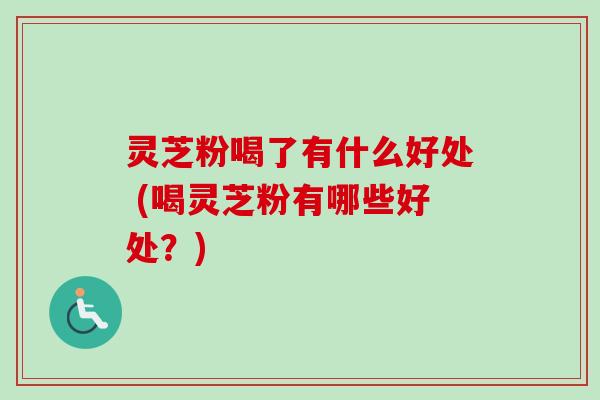 灵芝粉喝了有什么好处 (喝灵芝粉有哪些好处?) 灵芝粉喝了有什么好处 (喝灵芝粉有哪些好处?)
