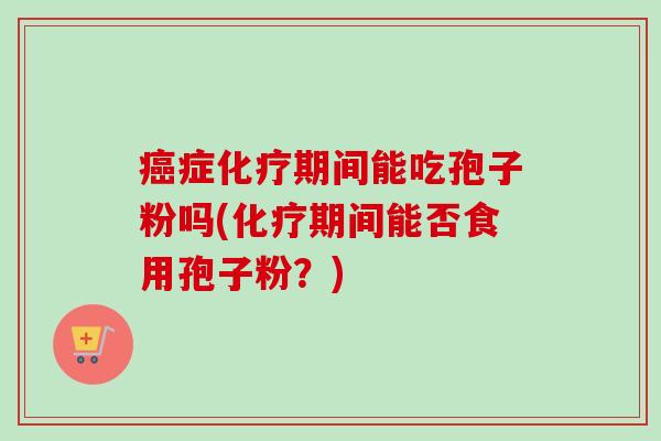 症期间能吃孢子粉吗(期间能否食用孢子粉?) 症期间能吃孢子粉吗(期间能否食用孢子粉?)