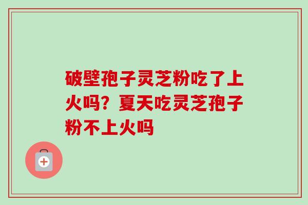 破壁孢子灵芝粉吃了上火吗?夏天吃灵芝孢子粉不上火吗 破壁孢子灵芝粉吃了上火吗?夏天吃灵芝孢子粉不上火吗