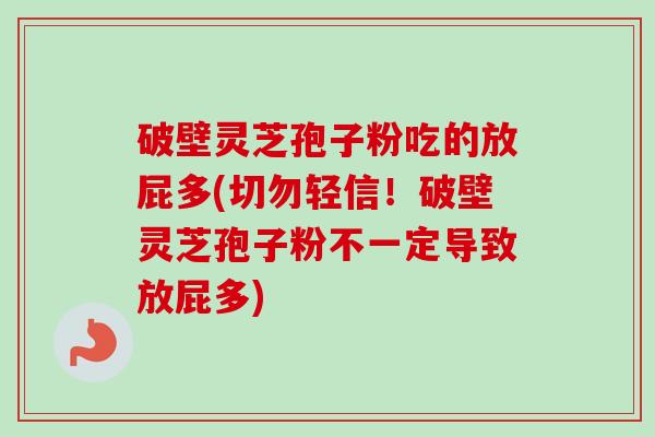 破壁灵芝孢子粉吃的放屁多(切勿轻信！破壁灵芝孢子粉不一定导致放屁多)