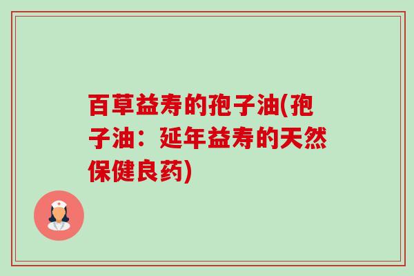 百草益寿的孢子油(孢子油:延年益寿的天然保健良药) 百草益寿的孢子油(孢子油:延年益寿的天然保健良药)