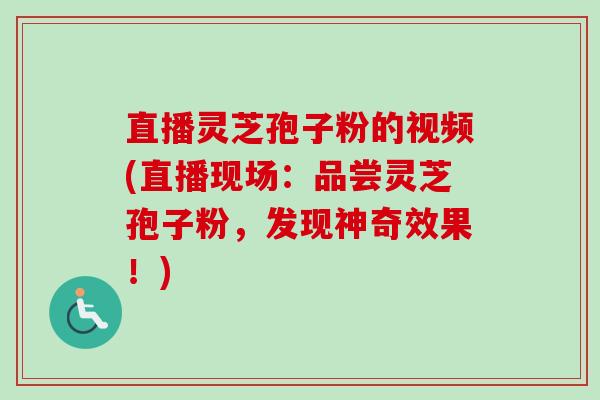 直播灵芝孢子粉的视频(直播现场:品尝灵芝孢子粉,发现神奇效果!) 直播灵芝孢子粉的视频(直播现场:品尝灵芝孢子粉,发现神奇效果!)