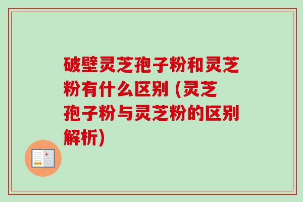 破壁灵芝孢子粉和灵芝粉有什么区别 (灵芝孢子粉与灵芝粉的区别解析) 破壁灵芝孢子粉和灵芝粉有什么区别 (灵芝孢子粉与灵芝粉的区别解析)