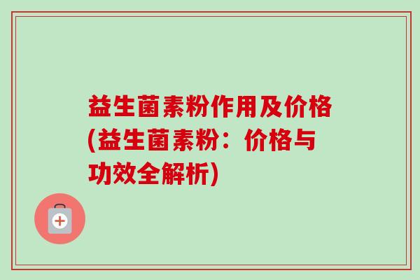 益生菌素粉作用及价格(益生菌素粉：价格与功效全解析)