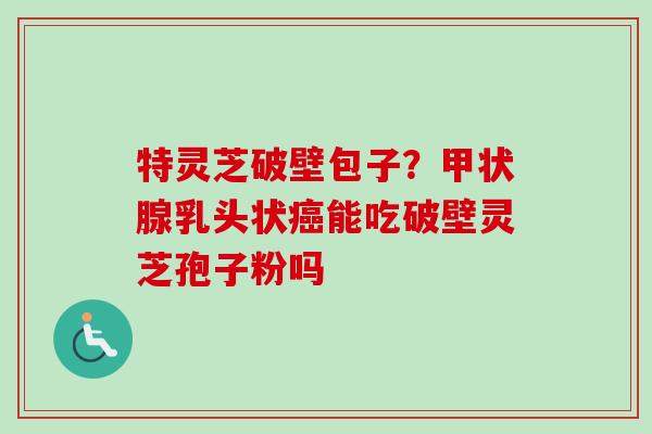 特灵芝破壁包子?乳头状能吃破壁灵芝孢子粉吗 特灵芝破壁包子?乳头状能吃破壁灵芝孢子粉吗