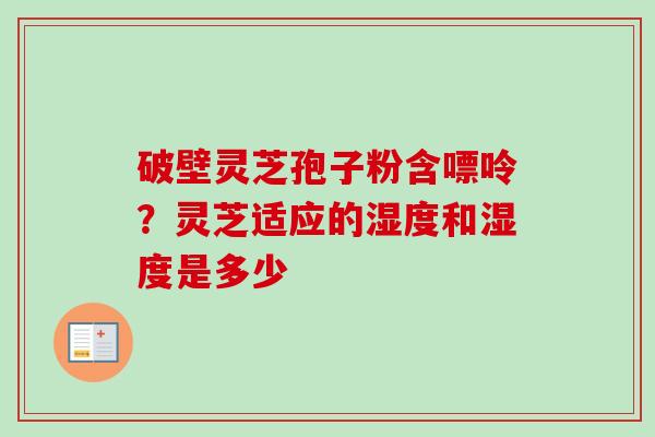 破壁灵芝孢子粉含嘌呤?灵芝适应的湿度和湿度是多少 破壁灵芝孢子粉含嘌呤?灵芝适应的湿度和湿度是多少