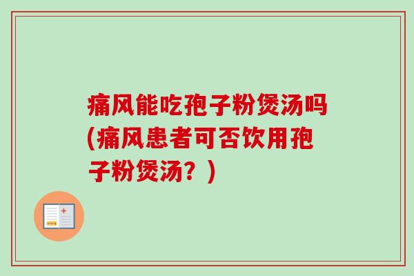 痛风能吃孢子粉煲汤吗(痛风患者可否饮用孢子粉煲汤?) 痛风能吃孢子粉煲汤吗(痛风患者可否饮用孢子粉煲汤?)