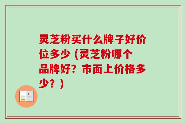 灵芝粉买什么牌子好价位多少 (灵芝粉哪个品牌好？市面上价格多少？)