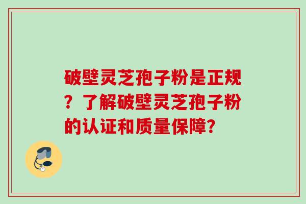 破壁灵芝孢子粉是正规?了解破壁灵芝孢子粉的认证和质量保障? 破壁灵芝孢子粉是正规?了解破壁灵芝孢子粉的认证和质量保障?