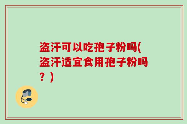 盗汗可以吃孢子粉吗(盗汗适宜食用孢子粉吗?) 盗汗可以吃孢子粉吗(盗汗适宜食用孢子粉吗?)