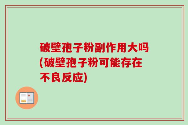破壁孢子粉副作用大吗(破壁孢子粉可能存在不良反应) 破壁孢子粉副作用大吗(破壁孢子粉可能存在不良反应)
