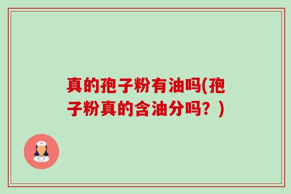 真的孢子粉有油吗(孢子粉真的含油分吗?) 真的孢子粉有油吗(孢子粉真的含油分吗?)
