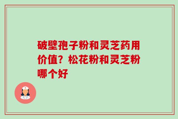 破壁孢子粉和灵芝药用价值?松花粉和灵芝粉哪个好 破壁孢子粉和灵芝药用价值?松花粉和灵芝粉哪个好