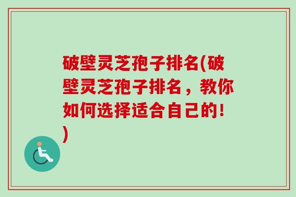 破壁灵芝孢子排名(破壁灵芝孢子排名,教你如何选择适合自己的!) 破壁灵芝孢子排名(破壁灵芝孢子排名,教你如何选择适合自己的!)