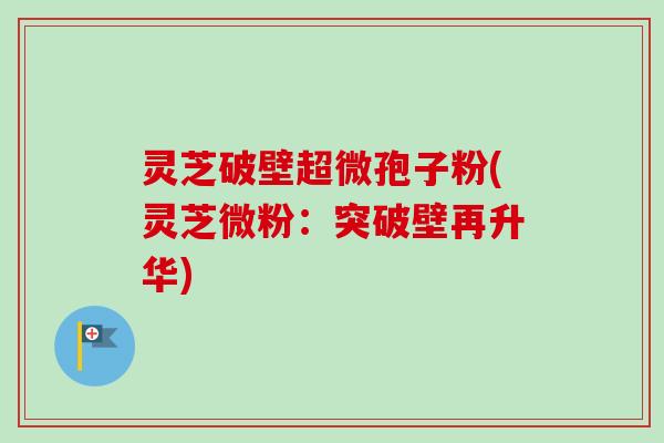灵芝破壁超微孢子粉(灵芝微粉:突破壁再升华) 灵芝破壁超微孢子粉(灵芝微粉:突破壁再升华)
