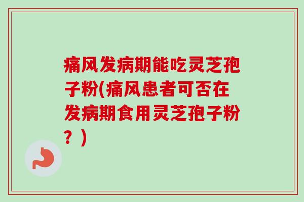 痛风发期能吃灵芝孢子粉(痛风患者可否在发期食用灵芝孢子粉?) 痛风发期能吃灵芝孢子粉(痛风患者可否在发期食用灵芝孢子粉?)